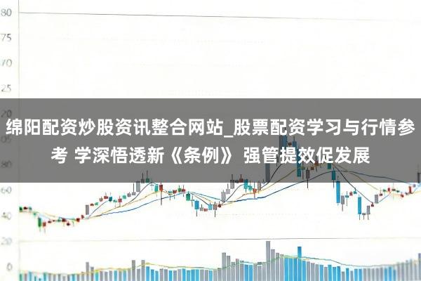 绵阳配资炒股资讯整合网站_股票配资学习与行情参考 学深悟透新《条例》 强管提效促发展