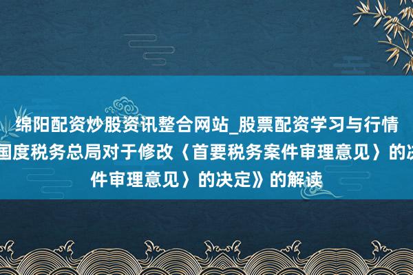 绵阳配资炒股资讯整合网站_股票配资学习与行情参考 对于《国度税务总局对于修改〈首要税务案件审理意见〉的决定》的解读