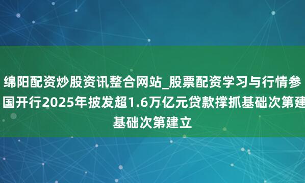 绵阳配资炒股资讯整合网站_股票配资学习与行情参考 国开行2025年披发超1.6万亿元贷款撑抓基础次第建立