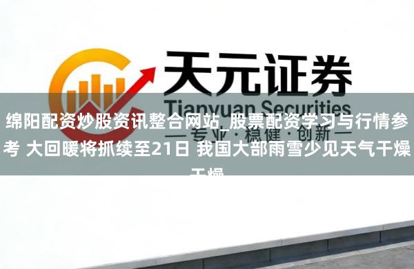 绵阳配资炒股资讯整合网站_股票配资学习与行情参考 大回暖将抓续至21日 我国大部雨雪少见天气干燥