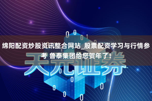 绵阳配资炒股资讯整合网站_股票配资学习与行情参考 鲁泰集团给您贺年了！