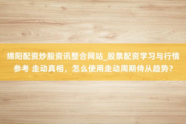 绵阳配资炒股资讯整合网站_股票配资学习与行情参考 走动真相，怎么使用走动周期侍从趋势？