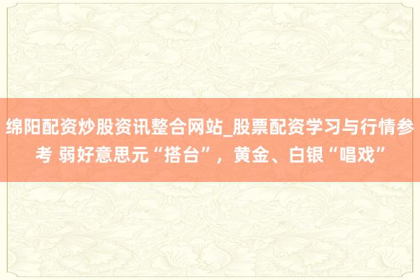 绵阳配资炒股资讯整合网站_股票配资学习与行情参考 弱好意思元“搭台”，黄金、白银“唱戏”
