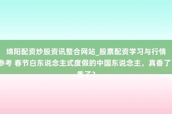 绵阳配资炒股资讯整合网站_股票配资学习与行情参考 春节白东说念主式度假的中国东说念主，真香了？