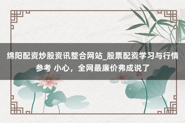 绵阳配资炒股资讯整合网站_股票配资学习与行情参考 小心，全网最廉价弗成说了