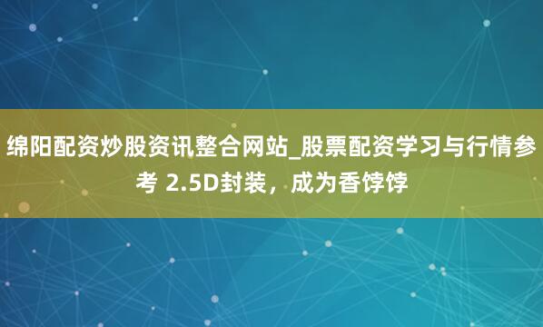 绵阳配资炒股资讯整合网站_股票配资学习与行情参考 2.5D封装，成为香饽饽