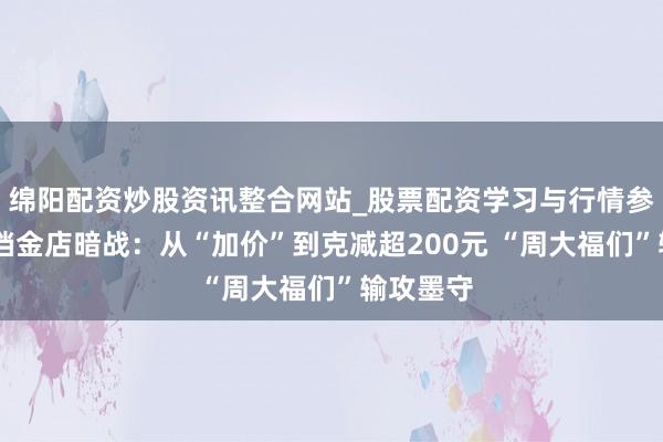 绵阳配资炒股资讯整合网站_股票配资学习与行情参考 春节档金店暗战：从“加价”到克减超200元 “周大福们”输攻墨守