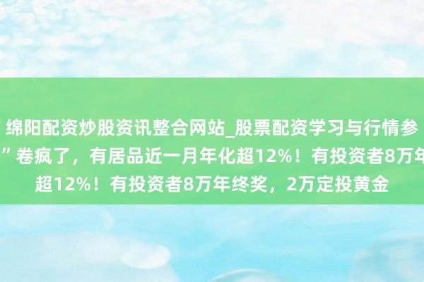 绵阳配资炒股资讯整合网站_股票配资学习与行情参考 银行“年终奖答理”卷疯了，有居品近一月年化超12%！有投资者8万年终奖，2万定投黄金