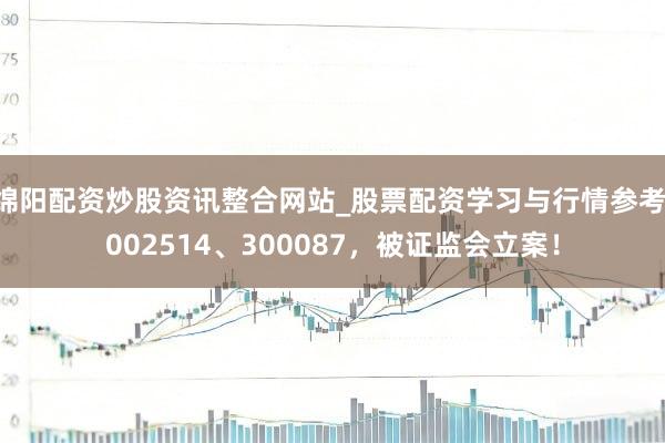 绵阳配资炒股资讯整合网站_股票配资学习与行情参考 002514、300087，被证监会立案！