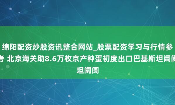 绵阳配资炒股资讯整合网站_股票配资学习与行情参考 北京海关助8.6万枚京产种蛋初度出口巴基斯坦阛阓
