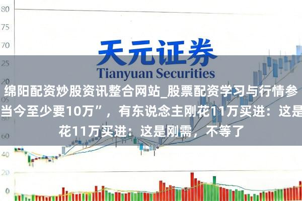 绵阳配资炒股资讯整合网站_股票配资学习与行情参考 太豪恣！“当今至少要10万”，有东说念主刚花11万买进：这是刚需，不等了