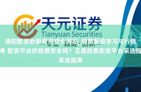 绵阳配资炒股资讯整合网站_股票配资学习与行情参考 配资平台炒股票安全吗？正规股票配资平台采选指南