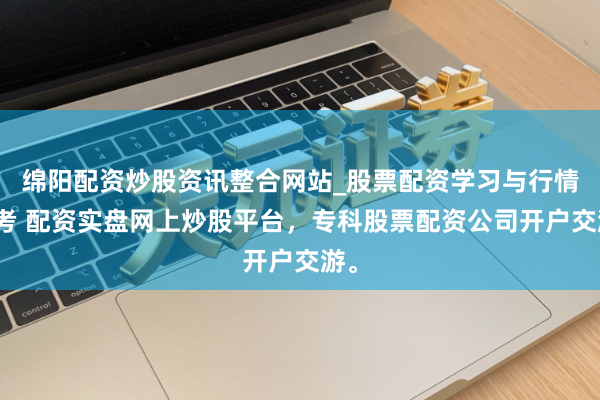 绵阳配资炒股资讯整合网站_股票配资学习与行情参考 配资实盘网上炒股平台，专科股票配资公司开户交游。