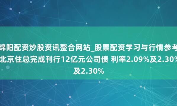 绵阳配资炒股资讯整合网站_股票配资学习与行情参考 北京住总完成刊行12亿元公司债 利率2.09%及2.30%