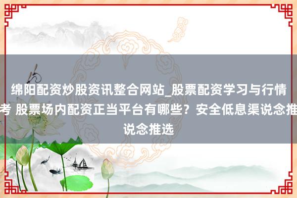 绵阳配资炒股资讯整合网站_股票配资学习与行情参考 股票场内配资正当平台有哪些？安全低息渠说念推选