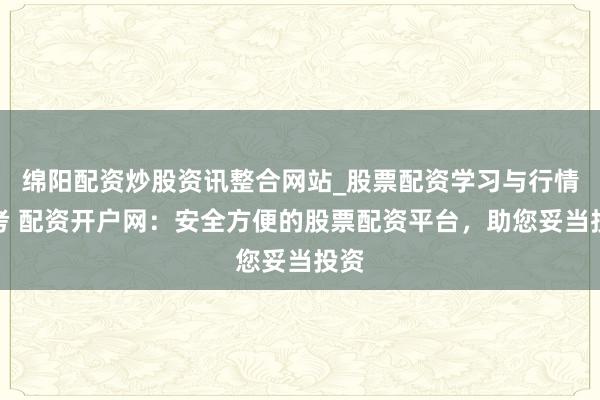 绵阳配资炒股资讯整合网站_股票配资学习与行情参考 配资开户网：安全方便的股票配资平台，助您妥当投资