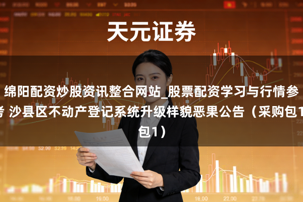 绵阳配资炒股资讯整合网站_股票配资学习与行情参考 沙县区不动产登记系统升级样貌恶果公告（采购包1）