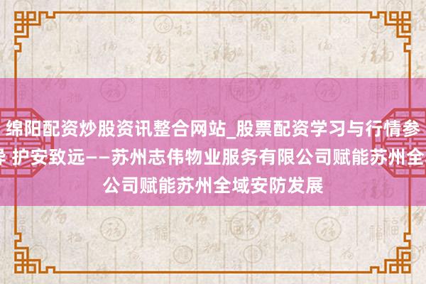 绵阳配资炒股资讯整合网站_股票配资学习与行情参考 守正立异 护安致远——苏州志伟物业服务有限公司赋能苏州全域安防发展