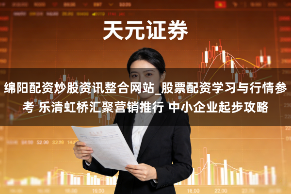 绵阳配资炒股资讯整合网站_股票配资学习与行情参考 乐清虹桥汇聚营销推行 中小企业起步攻略
