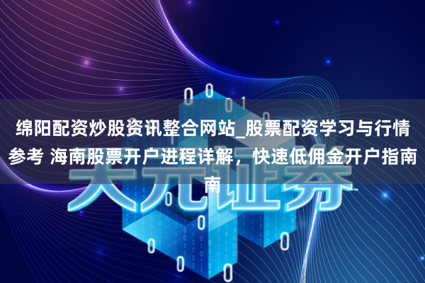 绵阳配资炒股资讯整合网站_股票配资学习与行情参考 海南股票开户进程详解，快速低佣金开户指南