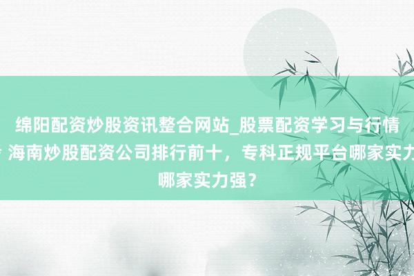 绵阳配资炒股资讯整合网站_股票配资学习与行情参考 海南炒股配资公司排行前十，专科正规平台哪家实力强？