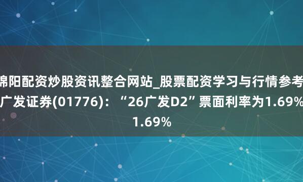 绵阳配资炒股资讯整合网站_股票配资学习与行情参考 广发证券(01776)：“26广发D2”票面利率为1.69%