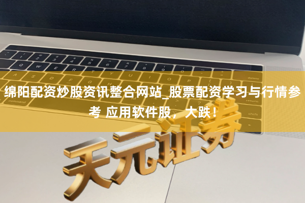 绵阳配资炒股资讯整合网站_股票配资学习与行情参考 应用软件股，大跌！
