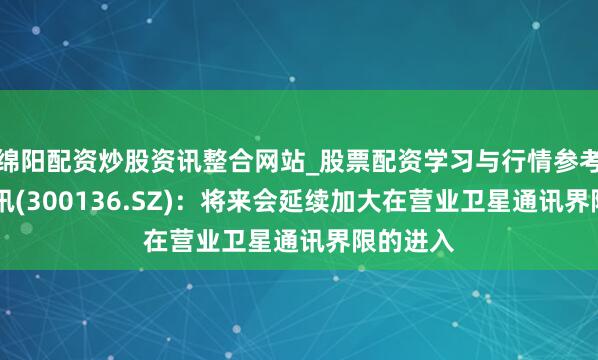 绵阳配资炒股资讯整合网站_股票配资学习与行情参考 信维通讯(300136.SZ)：将来会延续加大在营业卫星通讯界限的进入