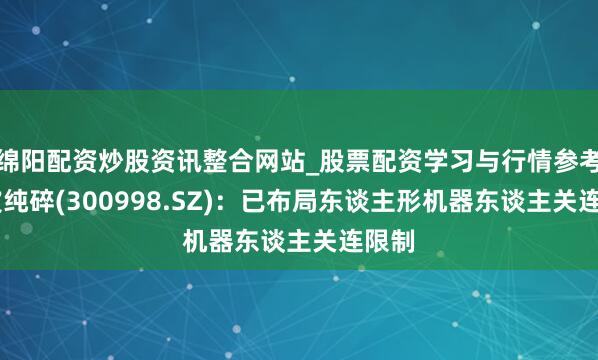 绵阳配资炒股资讯整合网站_股票配资学习与行情参考 宁波纯碎(300998.SZ)：已布局东谈主形机器东谈主关连限制