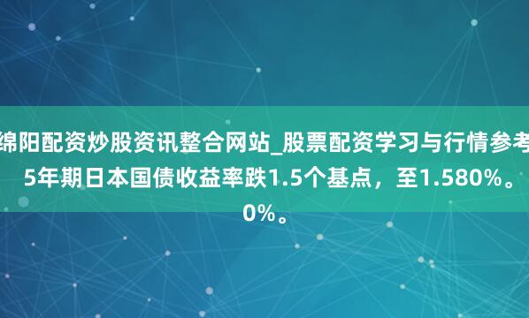 绵阳配资炒股资讯整合网站_股票配资学习与行情参考 5年期日本国债收益率跌1.5个基点，至1.580%。
