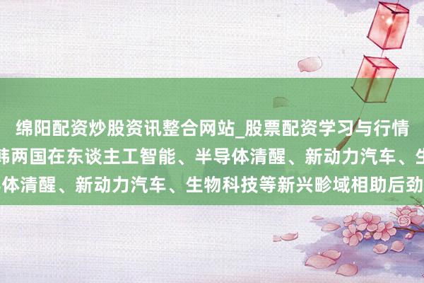 绵阳配资炒股资讯整合网站_股票配资学习与行情参考 TCL李东生：中韩两国在东谈主工智能、半导体清醒、新动力汽车、生物科技等新兴畛域相助后劲深广
