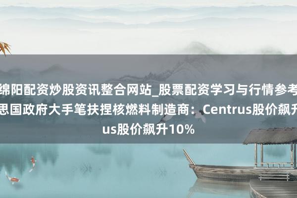 绵阳配资炒股资讯整合网站_股票配资学习与行情参考 好意思国政府大手笔扶捏核燃料制造商：Centrus股价飙升10%