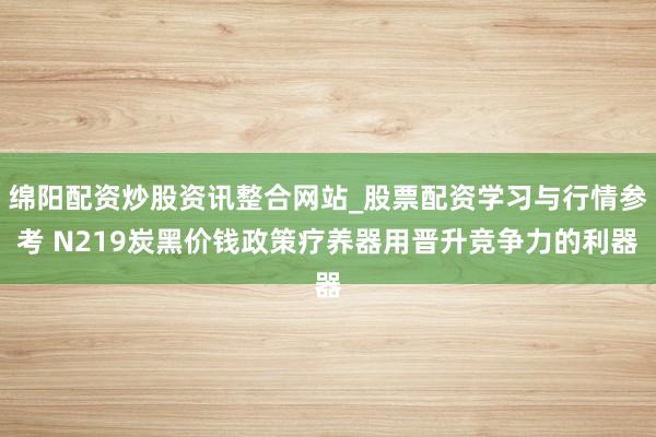 绵阳配资炒股资讯整合网站_股票配资学习与行情参考 N219炭黑价钱政策疗养器用晋升竞争力的利器