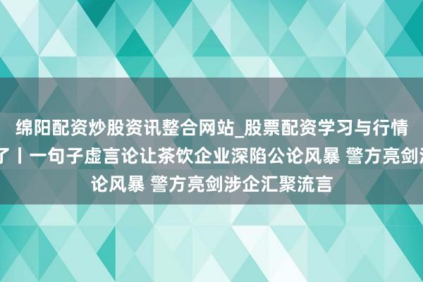 绵阳配资炒股资讯整合网站_股票配资学习与行情参考 真相来了丨一句子虚言论让茶饮企业深陷公论风暴 警方亮剑涉企汇聚流言