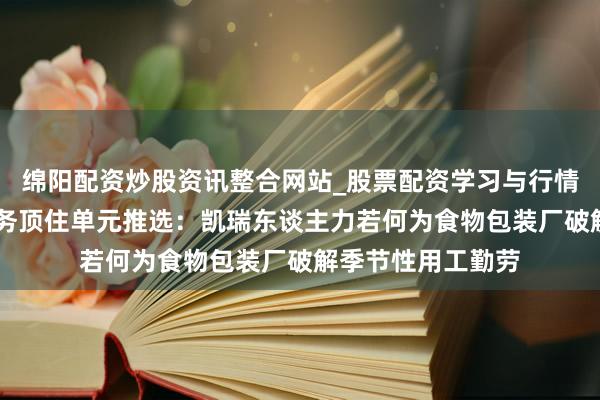 绵阳配资炒股资讯整合网站_股票配资学习与行情参考 东莞招工劳务顶住单元推选：凯瑞东谈主力若何为食物包装厂破解季节性用工勤劳