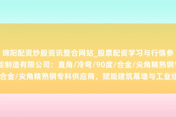 绵阳配资炒股资讯整合网站_股票配资学习与行情参考 天津舜辰精熟钢智能制造有限公司：直角/冷弯/90度/合金/尖角精熟钢专科供应商，赋能建筑幕墙与工业结构革命
