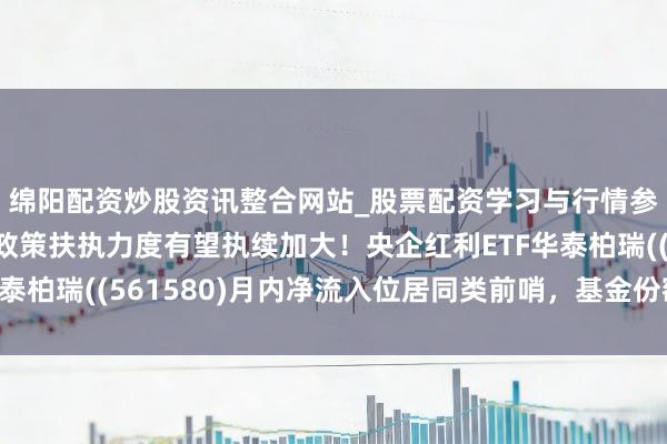 绵阳配资炒股资讯整合网站_股票配资学习与行情参考 “十五五”手艺政策扶执力度有望执续加大！央企红利ETF华泰柏瑞((561580)月内净流入位居同类前哨，基金份额创历史新高