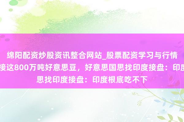 绵阳配资炒股资讯整合网站_股票配资学习与行情参考 中国不接这800万吨好意思豆，好意思国思找印度接盘：印度根底吃不下