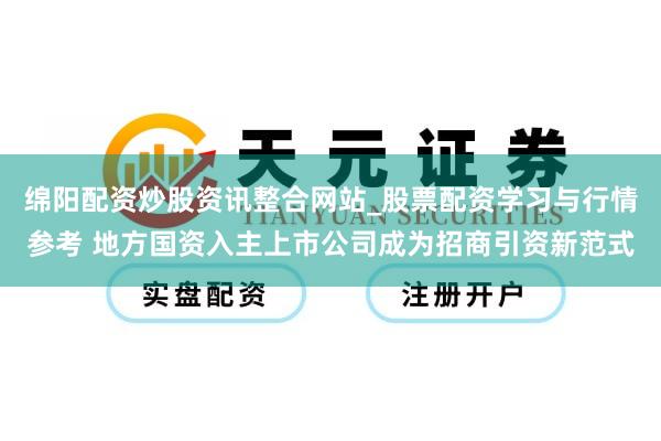 绵阳配资炒股资讯整合网站_股票配资学习与行情参考 地方国资入主上市公司成为招商引资新范式