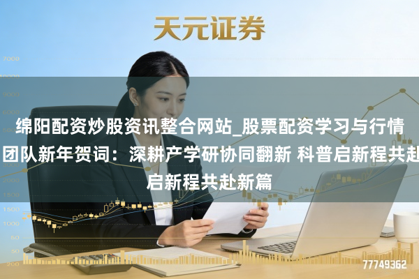 绵阳配资炒股资讯整合网站_股票配资学习与行情参考 团队新年贺词：深耕产学研协同翻新 科普启新程共赴新篇