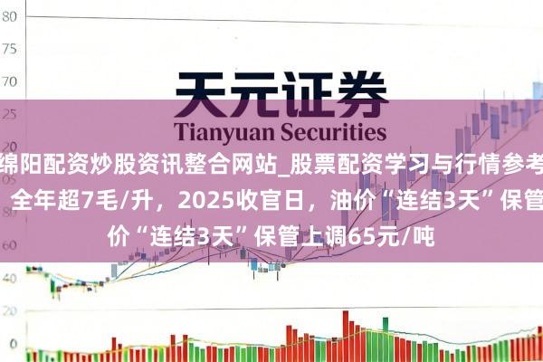 绵阳配资炒股资讯整合网站_股票配资学习与行情参考 【油价大跌】全年超7毛/升，2025收官日，油价“连结3天”保管上调65元/吨