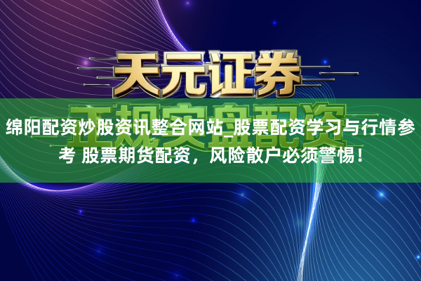 绵阳配资炒股资讯整合网站_股票配资学习与行情参考 股票期货配资，风险散户必须警惕！