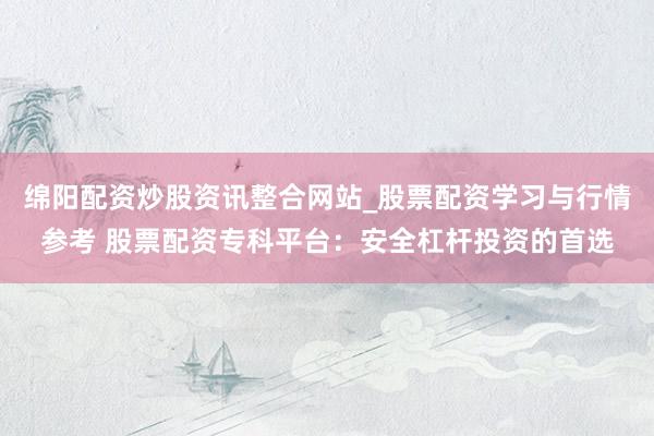 绵阳配资炒股资讯整合网站_股票配资学习与行情参考 股票配资专科平台：安全杠杆投资的首选