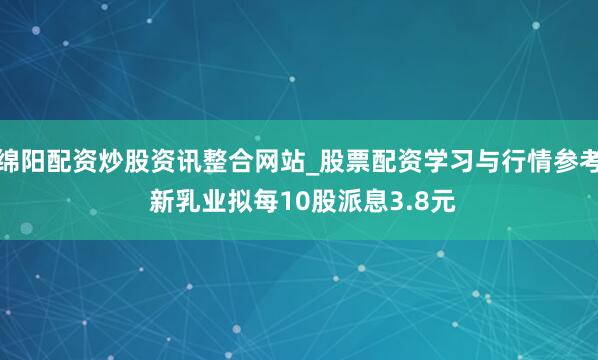 绵阳配资炒股资讯整合网站_股票配资学习与行情参考 新乳业拟每10股派息3.8元