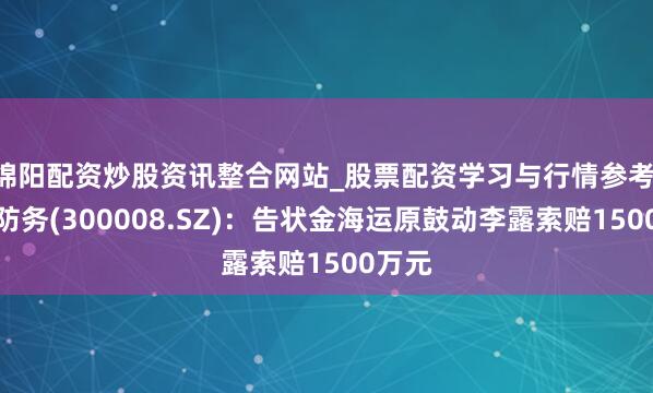 绵阳配资炒股资讯整合网站_股票配资学习与行情参考 天海防务(300008.SZ)：告状金海运原鼓动李露索赔1500万元