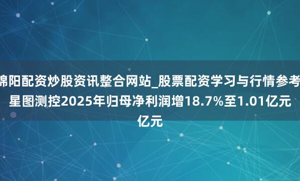 绵阳配资炒股资讯整合网站_股票配资学习与行情参考 星图测控2025年归母净利润增18.7%至1.01亿元