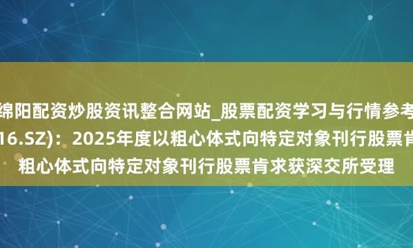 绵阳配资炒股资讯整合网站_股票配资学习与行情参考 北陆药业(300016.SZ)：2025年度以粗心体式向特定对象刊行股票肯求获深交所受理