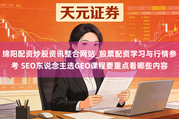 绵阳配资炒股资讯整合网站_股票配资学习与行情参考 SEO东说念主选GEO课程要重点看哪些内容