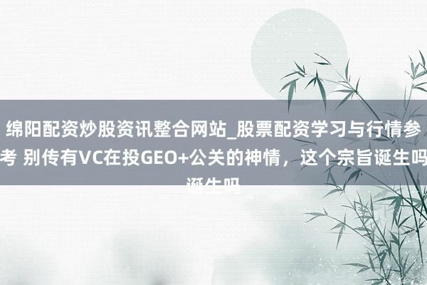 绵阳配资炒股资讯整合网站_股票配资学习与行情参考 别传有VC在投GEO+公关的神情，这个宗旨诞生吗