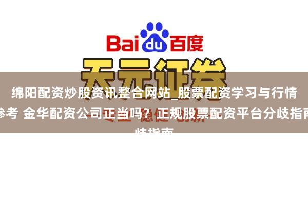 绵阳配资炒股资讯整合网站_股票配资学习与行情参考 金华配资公司正当吗？正规股票配资平台分歧指南